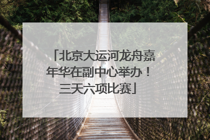 北京大运河龙舟嘉年华在副中心举办！三天六项比赛