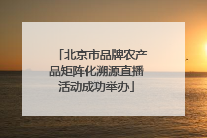 北京市品牌农产品矩阵化溯源直播活动成功举办