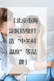 北京市海淀区持续打造“中关村温度”等品牌