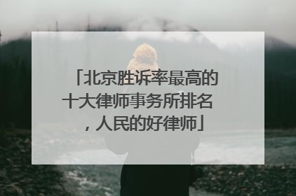 北京胜诉率最高的十大律师事务所排名，人民的好律师