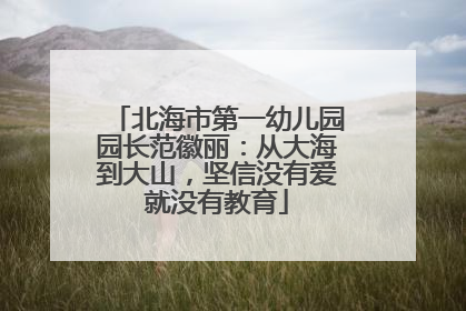 北海市第一幼儿园园长范徽丽：从大海到大山，坚信没有爱就没有教育
