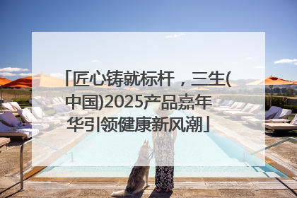 匠心铸就标杆，三生(中国)2025产品嘉年华引领健康新风潮