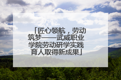 匠心领航，劳动筑梦——武威职业学院劳动研学实践育人取得新成果