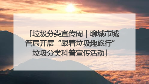 垃圾分类宣传周｜聊城市城管局开展“跟着垃圾趣旅行”垃圾分类科普宣传活动