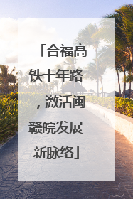 合福高铁十年路，激活闽赣皖发展新脉络
