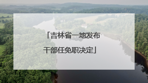 吉林省一地发布干部任免职决定