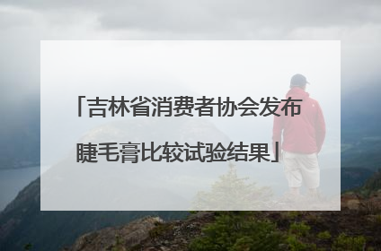 吉林省消费者协会发布睫毛膏比较试验结果