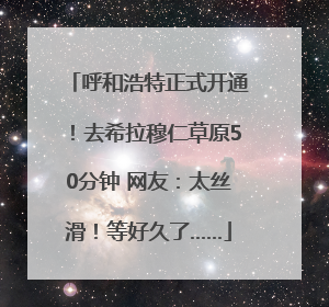 呼和浩特正式开通！去希拉穆仁草原50分钟 网友：太丝滑！等好久了……