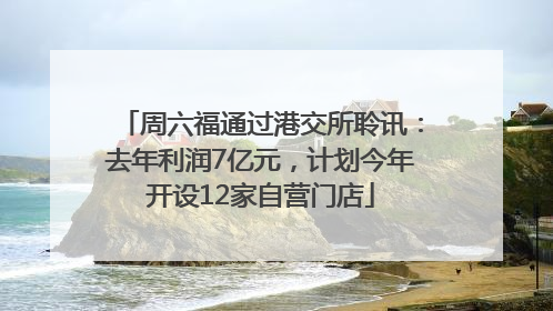 周六福通过港交所聆讯：去年利润7亿元，计划今年开设12家自营门店