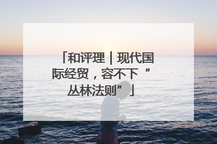 和评理｜现代国际经贸，容不下“丛林法则”
