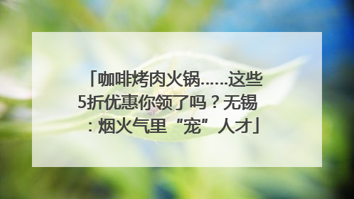 咖啡烤肉火锅……这些5折优惠你领了吗？无锡：烟火气里“宠”人才
