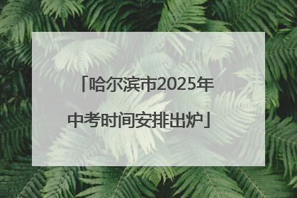 哈尔滨市2025年中考时间安排出炉