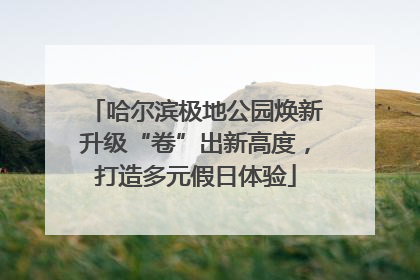 哈尔滨极地公园焕新升级“卷”出新高度，打造多元假日体验
