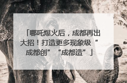 哪吒爆火后，成都再出大招！打造更多现象级“成都创”“成都造”