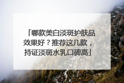 哪款美白淡斑护肤品效果好？推荐这几款，持证淡斑水乳口碑高