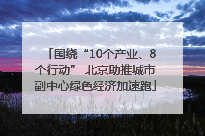 围绕“10个产业、8个行动” 北京助推城市副中心绿色经济加速跑