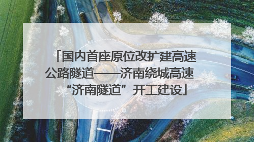 国内首座原位改扩建高速公路隧道——济南绕城高速“济南隧道”开工建设