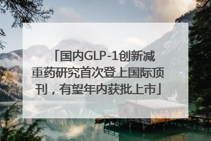 国内GLP-1创新减重药研究首次登上国际顶刊，有望年内获批上市