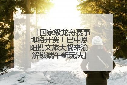 国家级龙舟赛事即将开赛！巴中恩阳携文旅大餐来渝解锁端午新玩法
