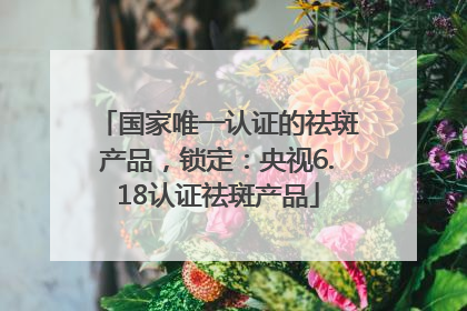 国家唯一认证的祛斑产品，锁定：央视6.18认证祛斑产品