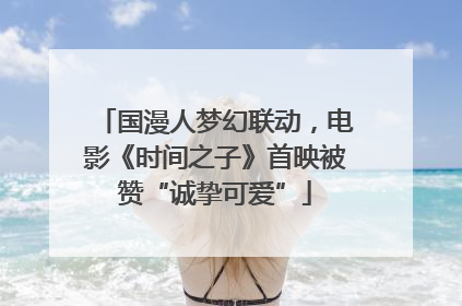 国漫人梦幻联动，电影《时间之子》首映被赞“诚挚可爱”