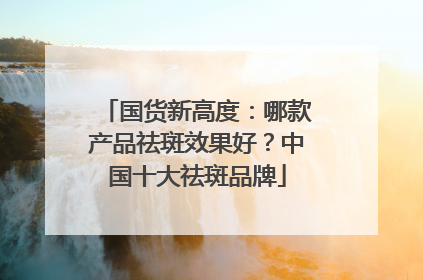国货新高度：哪款产品祛斑效果好？中国十大祛斑品牌