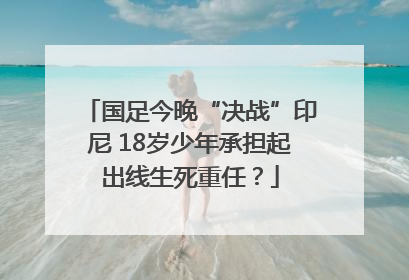 国足今晚“决战”印尼 18岁少年承担起出线生死重任？