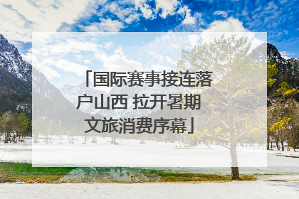 国际赛事接连落户山西 拉开暑期文旅消费序幕