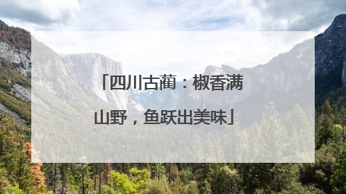 四川古蔺：椒香满山野，鱼跃出美味