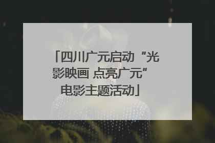 四川广元启动“光影映画 点亮广元”电影主题活动