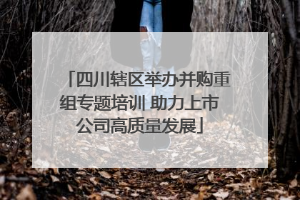 四川辖区举办并购重组专题培训 助力上市公司高质量发展