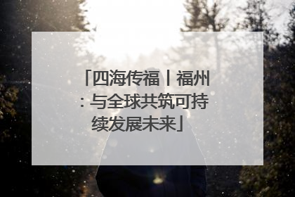 四海传福丨福州：与全球共筑可持续发展未来