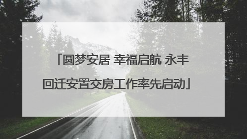 圆梦安居 幸福启航 永丰回迁安置交房工作率先启动