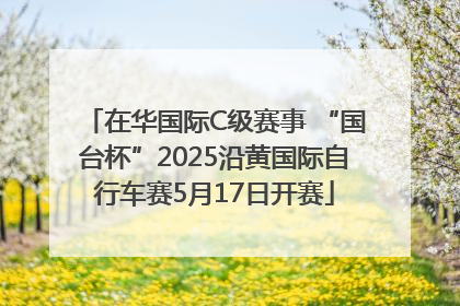 在华国际C级赛事 “国台杯”2025沿黄国际自行车赛5月17日开赛