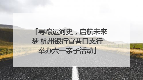寻踪运河史，启航未来梦 杭州银行官巷口支行举办六一亲子活动