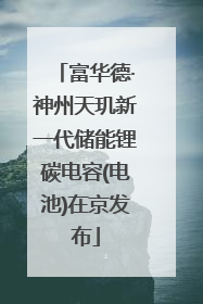 富华德·神州天玑新一代储能锂碳电容(电池)在京发布