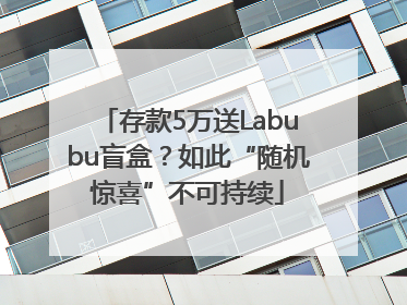 存款5万送Labubu盲盒？如此“随机惊喜”不可持续