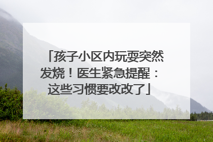 孩子小区内玩耍突然发烧！医生紧急提醒：这些习惯要改改了