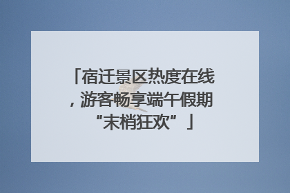 宿迁景区热度在线，游客畅享端午假期“末梢狂欢”