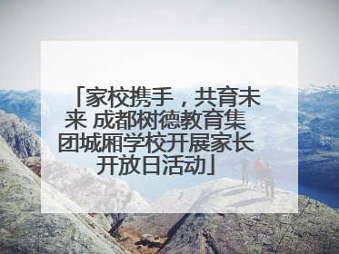 家校携手，共育未来 成都树德教育集团城厢学校开展家长开放日活动