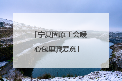 宁夏固原工会暖心包里藏爱意