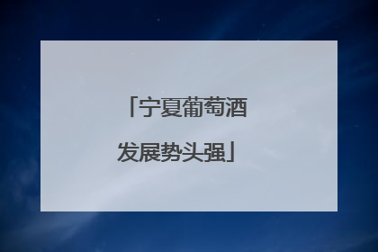 宁夏葡萄酒发展势头强