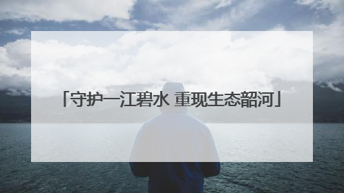 守护一江碧水 重现生态韶河