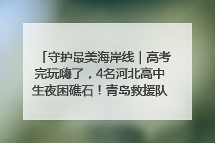 守护最美海岸线｜高考完玩嗨了，4名河北高中生夜困礁石！青岛救援队火速出动救上岸