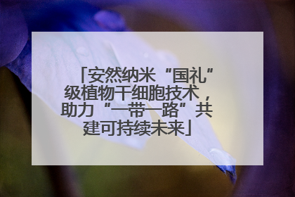 安然纳米“国礼”级植物干细胞技术，助力“一带一路”共建可持续未来