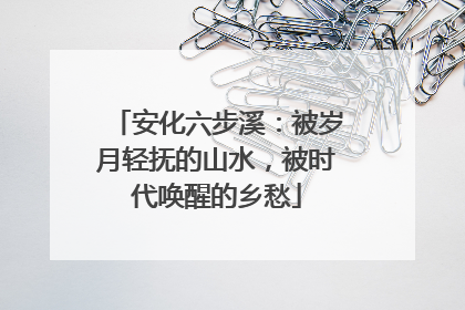 安化六步溪：被岁月轻抚的山水，被时代唤醒的乡愁