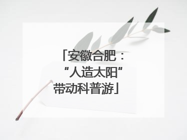 安徽合肥：“人造太阳”带动科普游