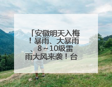 安徽明天入梅！暴雨、大暴雨、8～10级雷雨大风来袭！台风也有消息了