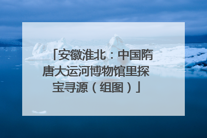 安徽淮北：中国隋唐大运河博物馆里探宝寻源（组图）