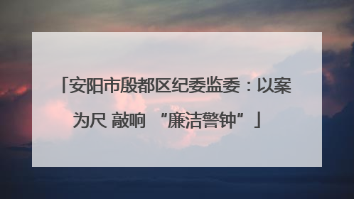 安阳市殷都区纪委监委：以案为尺 敲响 “廉洁警钟”